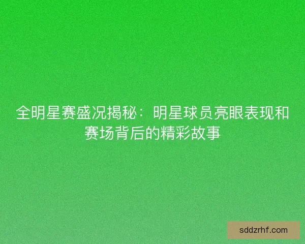 全明星赛盛况揭秘：明星球员亮眼表现和赛场背后的精彩故事