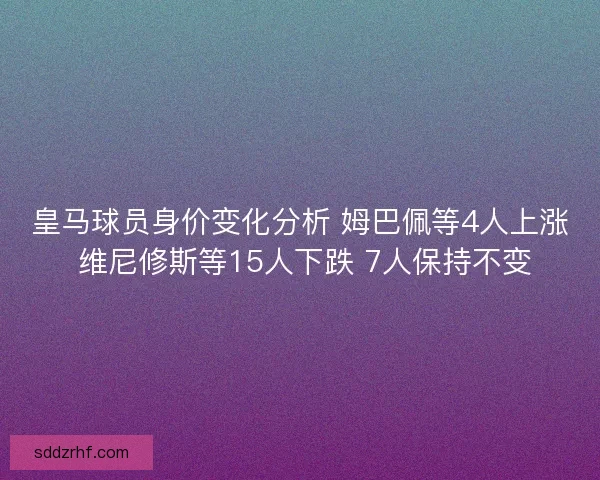 皇马球员身价变化分析 姆巴佩等4人上涨 维尼修斯等15人下跌 7人保持不变