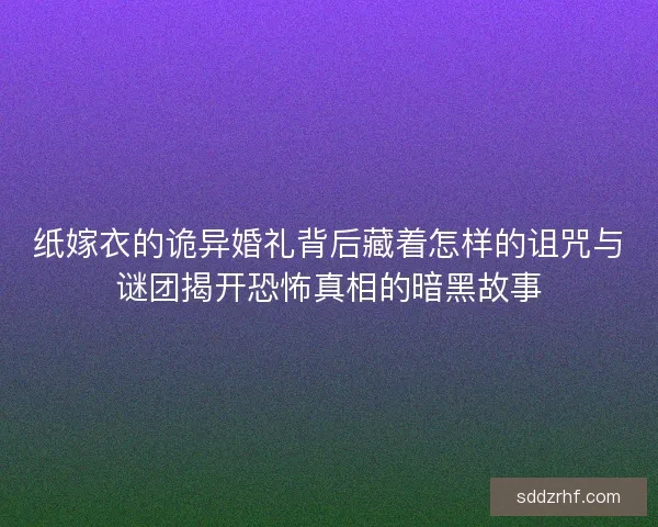 纸嫁衣的诡异婚礼背后藏着怎样的诅咒与谜团揭开恐怖真相的暗黑故事