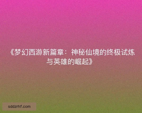 《梦幻西游新篇章：神秘仙境的终极试炼与英雄的崛起》
