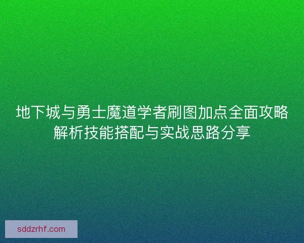 地下城与勇士魔道学者刷图加点全面攻略解析技能搭配与实战思路分享