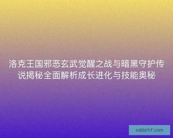 洛克王国邪恶玄武觉醒之战与暗黑守护传说揭秘全面解析成长进化与技能奥秘