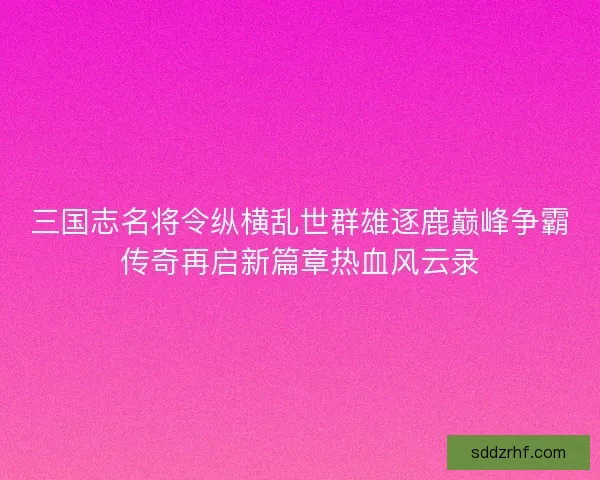 三国志名将令纵横乱世群雄逐鹿巅峰争霸传奇再启新篇章热血风云录