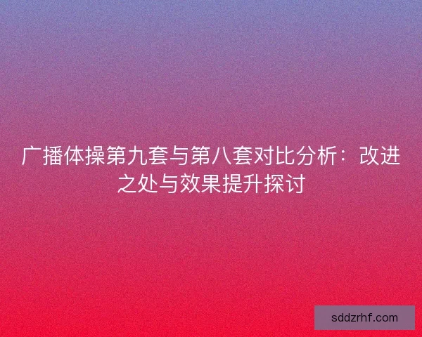 广播体操第九套与第八套对比分析：改进之处与效果提升探讨