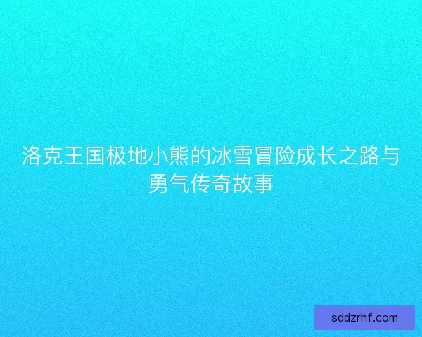 洛克王国极地小熊的冰雪冒险成长之路与勇气传奇故事