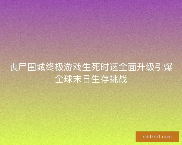 丧尸围城终极游戏生死时速全面升级引爆全球末日生存挑战