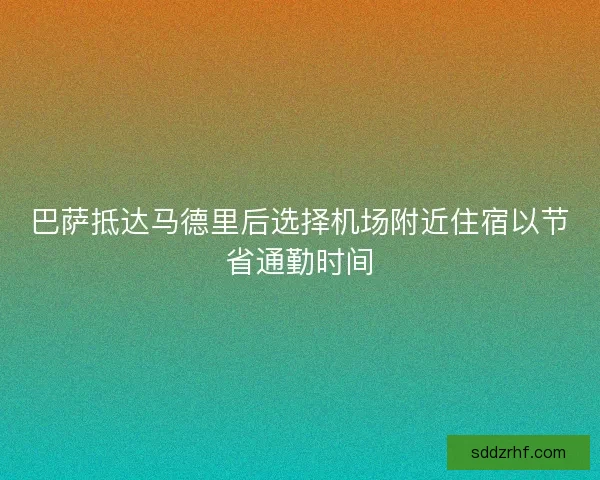 巴萨抵达马德里后选择机场附近住宿以节省通勤时间