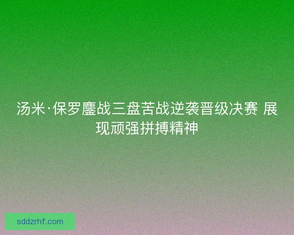 汤米·保罗鏖战三盘苦战逆袭晋级决赛 展现顽强拼搏精神