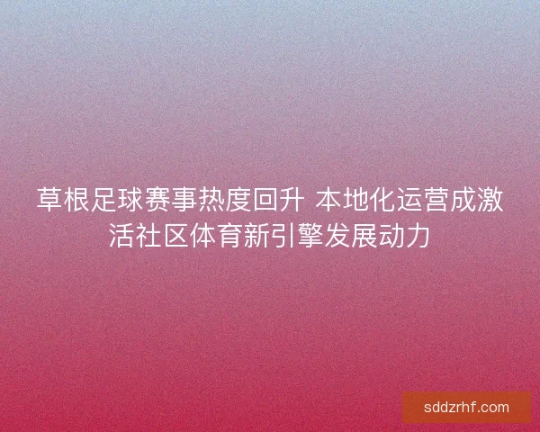 草根足球赛事热度回升 本地化运营成激活社区体育新引擎发展动力