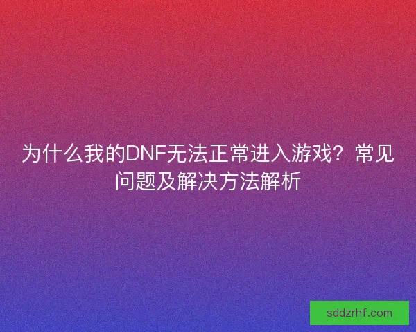 为什么我的DNF无法正常进入游戏？常见问题及解决方法解析