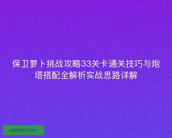 保卫萝卜挑战攻略33关卡通关技巧与炮塔搭配全解析实战思路详解