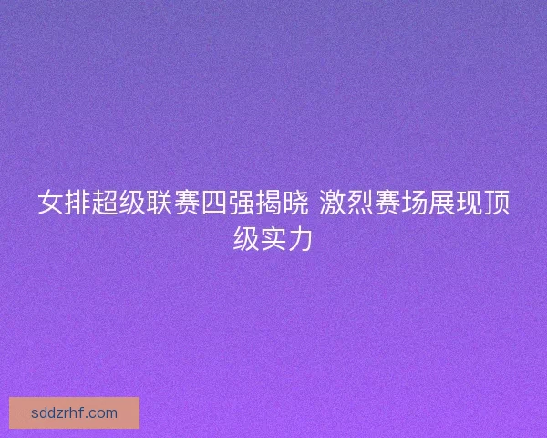 女排超级联赛四强揭晓 激烈赛场展现顶级实力 女排超级联赛四强揭晓 激烈赛场展现顶级实力