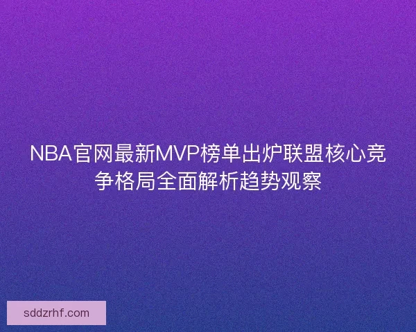 NBA官网最新MVP榜单出炉联盟核心竞争格局全面解析趋势观察