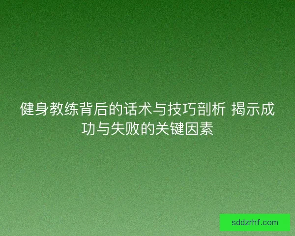 健身教练背后的话术与技巧剖析 揭示成功与失败的关键因素 健身教练背后的话术与技巧剖析 揭示成功与失败的关键因素