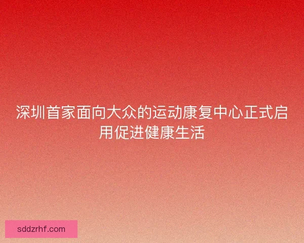 深圳首家面向大众的运动康复中心正式启用促进健康生活 深圳首家面向大众的运动康复中心正式启用促进健康生活
