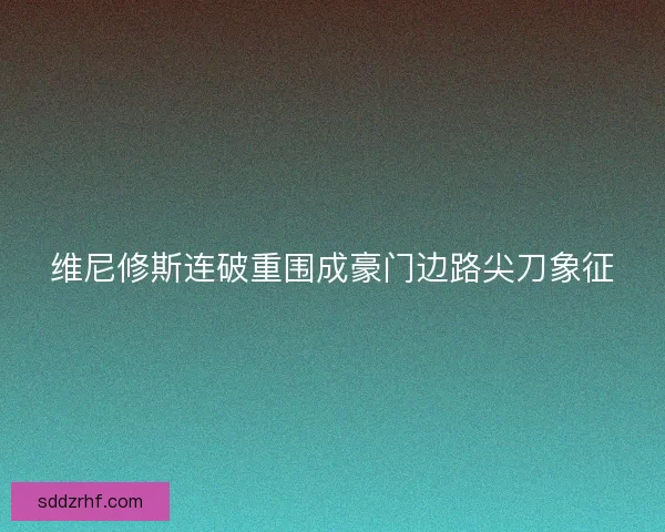 维尼修斯连破重围成豪门边路尖刀象征