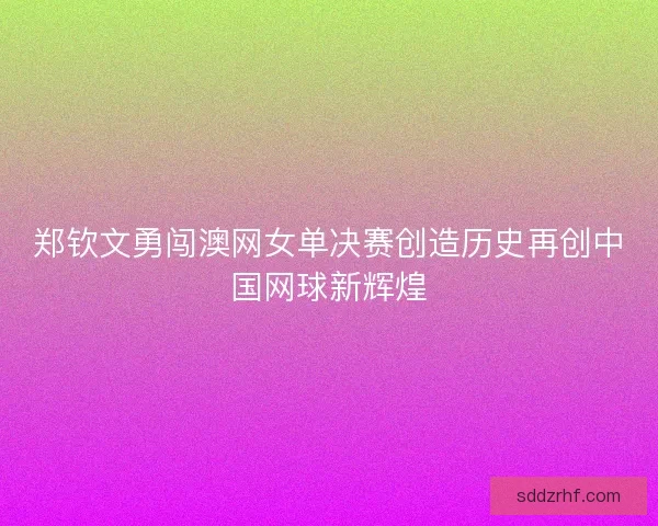 郑钦文勇闯澳网女单决赛创造历史再创中国网球新辉煌