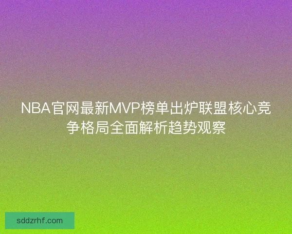 NBA官网最新MVP榜单出炉联盟核心竞争格局全面解析趋势观察