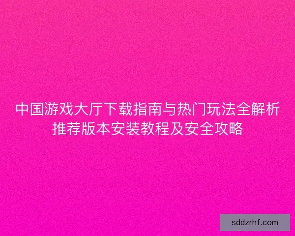 中国游戏大厅下载指南与热门玩法全解析推荐版本安装教程及安全攻略