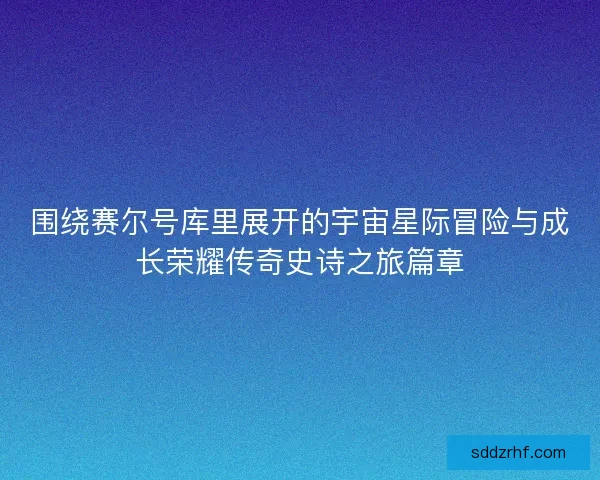 围绕赛尔号库里展开的宇宙星际冒险与成长荣耀传奇史诗之旅篇章
