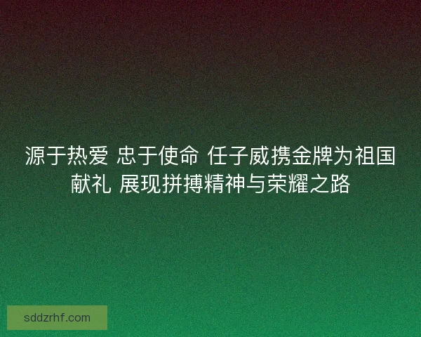 源于热爱 忠于使命 任子威携金牌为祖国献礼 展现拼搏精神与荣耀之路