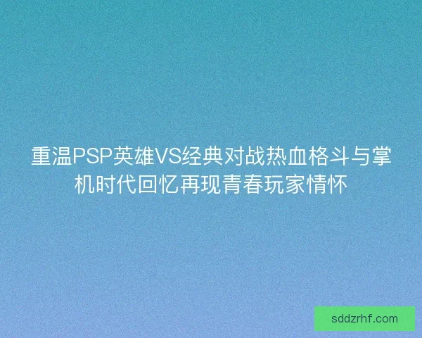 重温PSP英雄VS经典对战热血格斗与掌机时代回忆再现青春玩家情怀