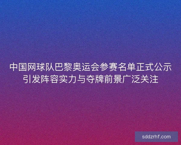 中国网球队巴黎奥运会参赛名单正式公示引发阵容实力与夺牌前景广泛关注 中国网球队巴黎奥运会参赛名单正式公示引发阵容实力与夺牌前景广泛关注