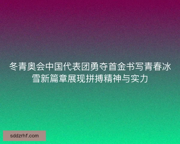 冬青奥会中国代表团勇夺首金书写青春冰雪新篇章展现拼搏精神与实力 冬青奥会中国代表团勇夺首金书写青春冰雪新篇章展现拼搏精神与实力