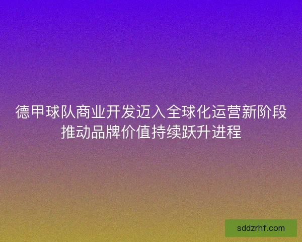 德甲球队商业开发迈入全球化运营新阶段推动品牌价值持续跃升进程 德甲球队商业开发迈入全球化运营新阶段推动品牌价值持续跃升进程