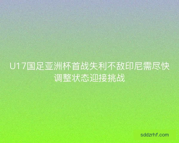 U17国足亚洲杯首战失利不敌印尼需尽快调整状态迎接挑战 U17国足亚洲杯首战失利不敌印尼需尽快调整状态迎接挑战